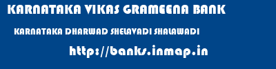KARNATAKA VIKAS GRAMEENA BANK  KARNATAKA DHARWAD SHELAVADI SHALAWADI  banks information 